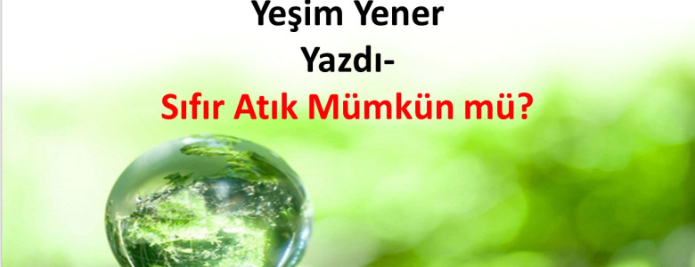 Çevre Sağlığı Teknikeri Yeşim Yener Yazdı-Sıfır Atık Mümkün mü?